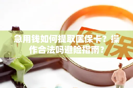 急用钱如何提取医保卡？操作合法吗避险指南？